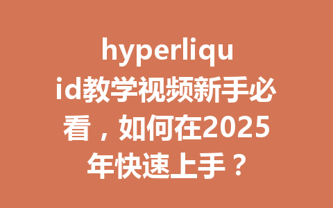 hyperliquid教学视频新手必看，如何在2025年快速上手？ 一