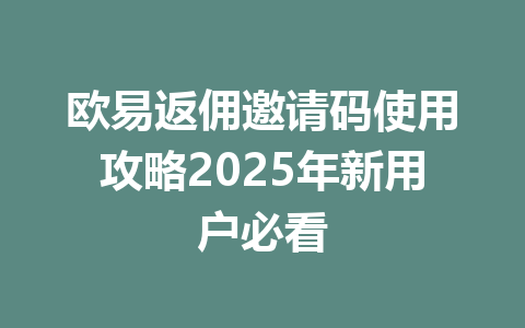 欧易返佣邀请码使用攻略2025年新用户必看 一