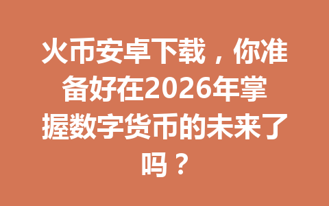 火币安卓下载，你准备好在2026年掌握数字货币的未来了吗？ 一