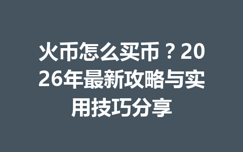 火币怎么买币？2026年最新攻略与实用技巧分享 一