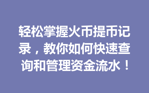 轻松掌握火币提币记录，教你如何快速查询和管理资金流水！ 一