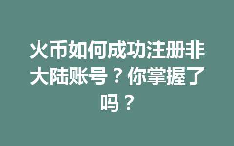 火币如何成功注册非大陆账号?你掌握了吗? 一