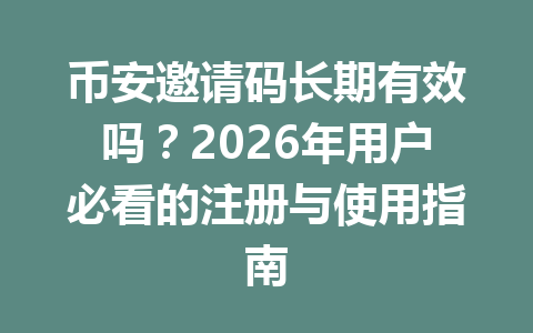 币安邀请码长期有效吗?2026年用户必看的注册与使用指南 一
