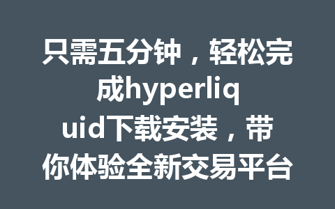 只需五分钟,轻松完成hyperliquid下载安装,带你体验全新交易平台! 一