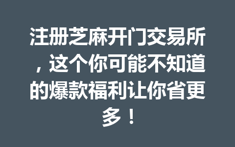 注册芝麻开门交易所,这个你可能不知道的爆款福利让你省更多! 一