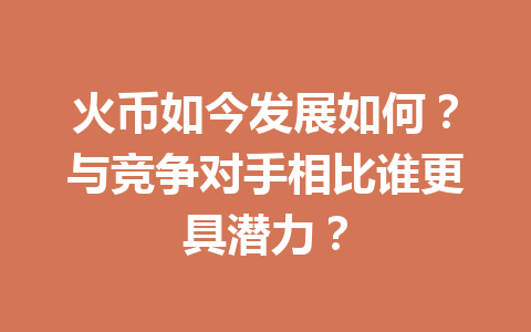 火币如今发展如何?与竞争对手相比谁更具潜力? 一