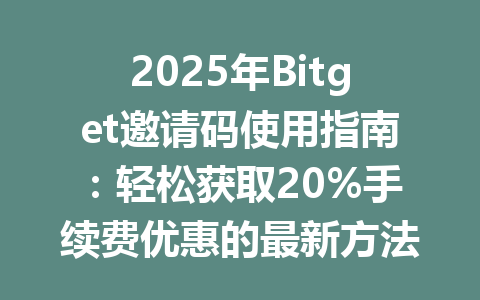 2025年Bitget邀请码使用指南：轻松获取20%手续费优惠的最新方法 一