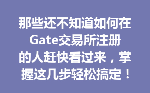 那些还不知道如何在Gate交易所注册的人赶快看过来，掌握这几步轻松搞定！ 一