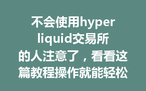不会使用hyperliquid交易所的人注意了，看看这篇教程操作就能轻松上手！ 一