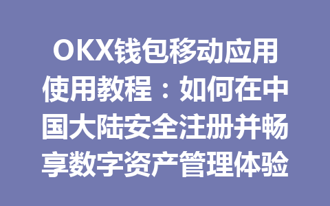 OKX钱包移动应用使用教程:如何在中国大陆安全注册并畅享数字资产管理体验 一
