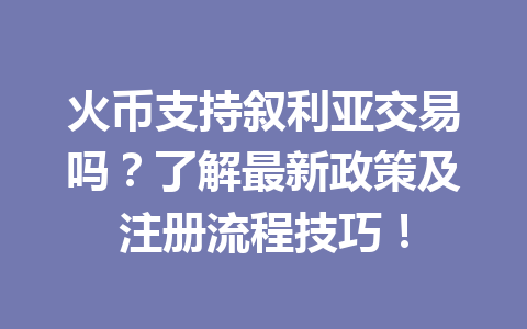 火币支持叙利亚交易吗?了解最新政策及注册流程技巧! 一