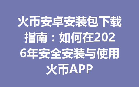 火币安卓安装包下载指南:如何在2026年安全安装与使用火币APP 一
