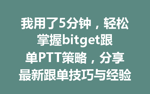 我用了5分钟,轻松掌握bitget跟单PTT策略,分享最新跟单技巧与经验! 一