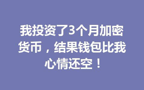 我投资了3个月加密货币，结果钱包比我心情还空！ 一