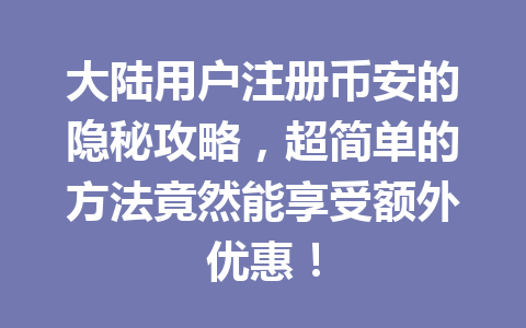 大陆用户注册币安的隐秘攻略,超简单的方法竟然能享受额外优惠! 一