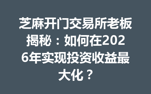 芝麻开门交易所老板揭秘：如何在2026年实现投资收益最大化？ 一