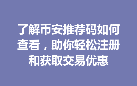 了解币安推荐码如何查看,助你轻松注册和获取交易优惠 一