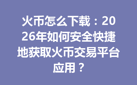 火币怎么下载：2026年如何安全快捷地获取火币交易平台应用？ 一