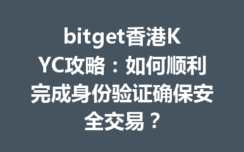 bitget香港KYC攻略：如何顺利完成身份验证确保安全交易？ 一