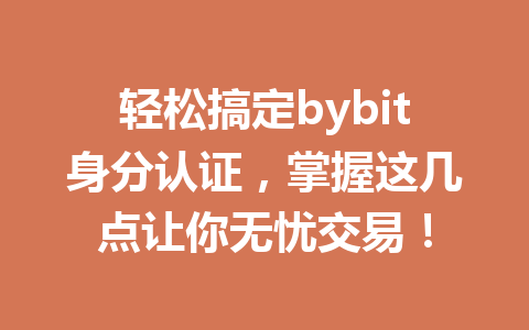 轻松搞定bybit身分认证,掌握这几点让你无忧交易! 一