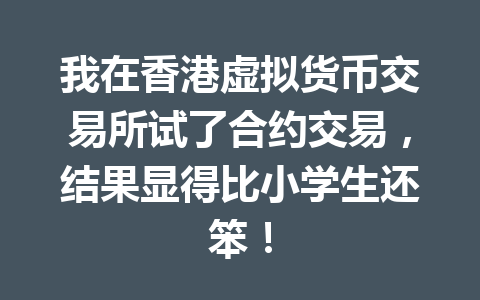 我在香港虚拟货币交易所试了合约交易,结果显得比小学生还笨! 一