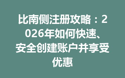 比南侧注册攻略:2026年如何快速、安全创建账户并享受优惠 一