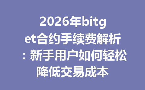 2026年bitget合约手续费解析:新手用户如何轻松降低交易成本 一