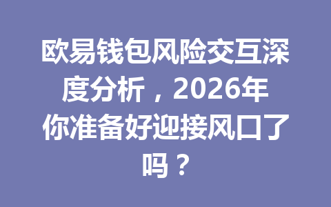 欧易钱包风险交互深度分析,2026年你准备好迎接风口了吗? 一