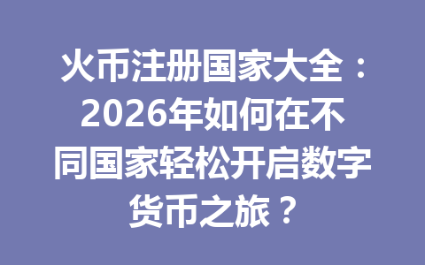 火币注册国家大全:2026年如何在不同国家轻松开启数字货币之旅? 一