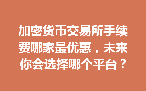 加密货币交易所手续费哪家最优惠，未来你会选择哪个平台？ 一