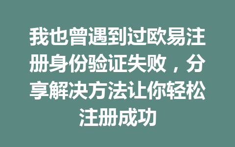 我也曾遇到过欧易注册身份验证失败，分享解决方法让你轻松注册成功 一
