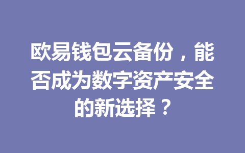欧易钱包云备份，能否成为数字资产安全的新选择？ 一