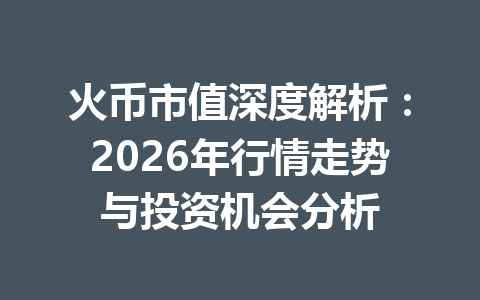 火币市值深度解析：2026年行情走势与投资机会分析 一