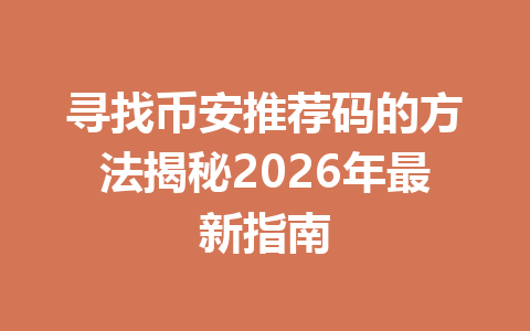 寻找币安推荐码的方法揭秘2026年最新指南 一