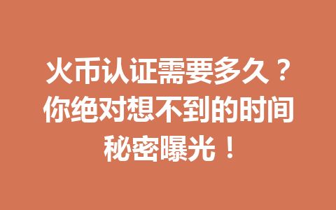 火币认证需要多久?你绝对想不到的时间秘密曝光! 一