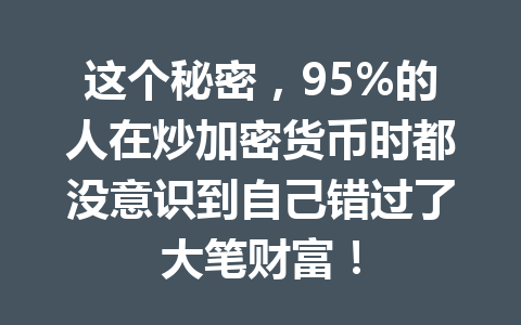 这个秘密，95%的人在炒加密货币时都没意识到自己错过了大笔财富！ 一