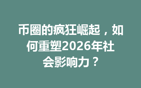 币圈的疯狂崛起,如何重塑2026年社会影响力? 一