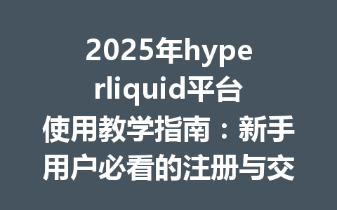 2025年hyperliquid平台使用教学指南：新手用户必看的注册与交易秘籍 一