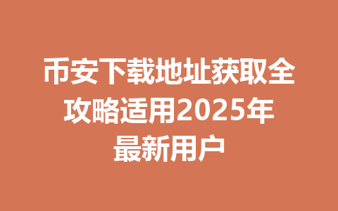 币安下载地址获取全攻略适用2025年最新用户 一