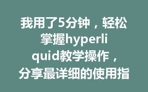 我用了5分钟，轻松掌握hyperliquid教学操作，分享最详细的使用指南！ 一