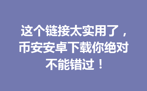 这个链接太实用了,币安安卓下载你绝对不能错过! 一