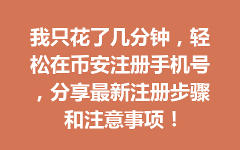 我只花了几分钟，轻松在币安注册手机号，分享最新注册步骤和注意事项！ 一