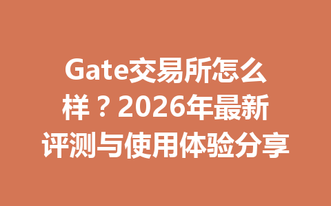 Gate交易所怎么样?2026年最新评测与使用体验分享 一