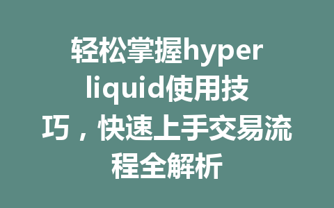 轻松掌握hyperliquid使用技巧，快速上手交易流程全解析 一