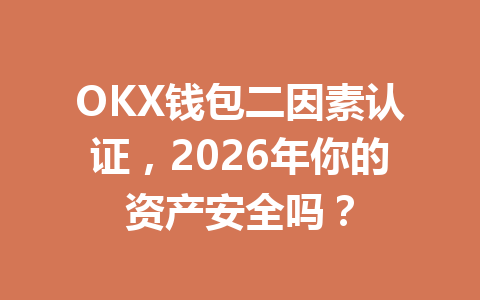 OKX钱包二因素认证,2026年你的资产安全吗? 一