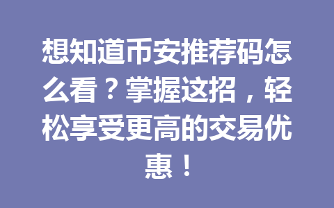 想知道币安推荐码怎么看?掌握这招,轻松享受更高的交易优惠! 一