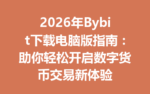 2026年Bybit下载电脑版指南：助你轻松开启数字货币交易新体验 一