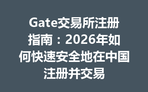 Gate交易所注册指南：2026年如何快速安全地在中国注册并交易 一