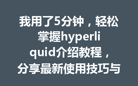 我用了5分钟，轻松掌握hyperliquid介绍教程，分享最新使用技巧与注意事项！ 一