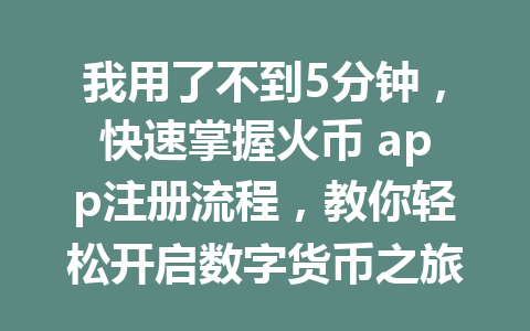 我用了不到5分钟,快速掌握火币 app注册流程,教你轻松开启数字货币之旅 一